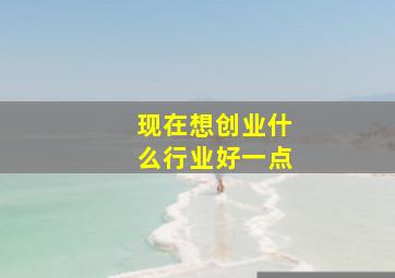 现在想创业什么行业好一点