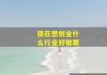 现在想创业什么行业好做呢