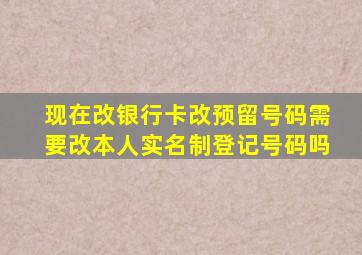 现在改银行卡改预留号码需要改本人实名制登记号码吗