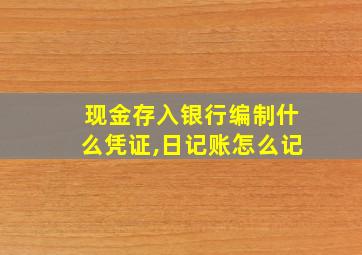 现金存入银行编制什么凭证,日记账怎么记