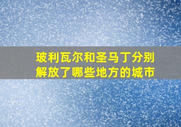 玻利瓦尔和圣马丁分别解放了哪些地方的城市