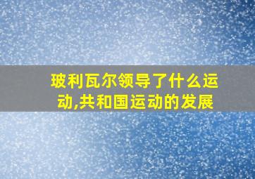 玻利瓦尔领导了什么运动,共和国运动的发展