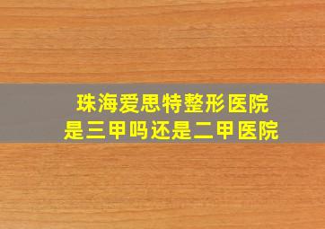 珠海爱思特整形医院是三甲吗还是二甲医院