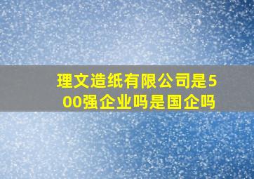 理文造纸有限公司是500强企业吗是国企吗