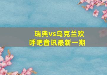 瑞典vs乌克兰欢呼吧音讯最新一期