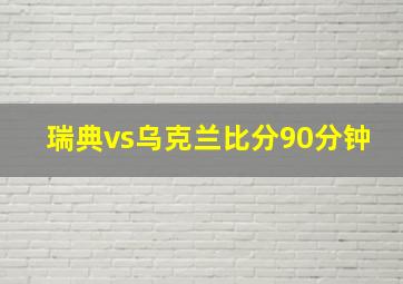 瑞典vs乌克兰比分90分钟