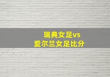 瑞典女足vs爱尔兰女足比分