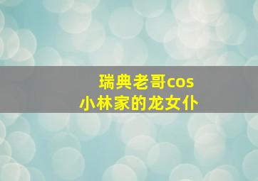 瑞典老哥cos小林家的龙女仆