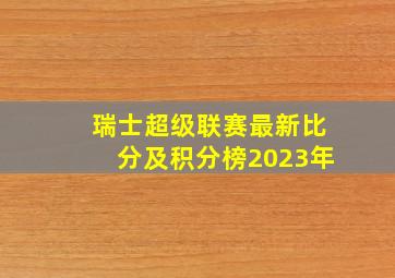 瑞士超级联赛最新比分及积分榜2023年