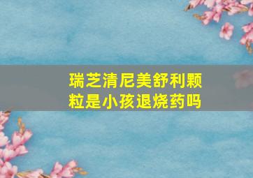 瑞芝清尼美舒利颗粒是小孩退烧药吗