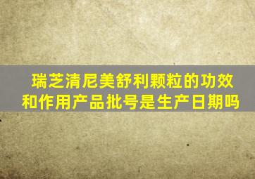 瑞芝清尼美舒利颗粒的功效和作用产品批号是生产日期吗