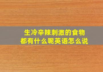 生冷辛辣刺激的食物都有什么呢英语怎么说