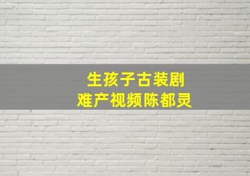 生孩子古装剧难产视频陈都灵