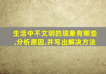 生活中不文明的现象有哪些,分析原因,并写出解决方法