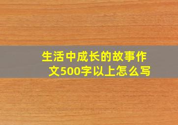 生活中成长的故事作文500字以上怎么写