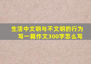 生活中文明与不文明的行为写一篇作文300字怎么写