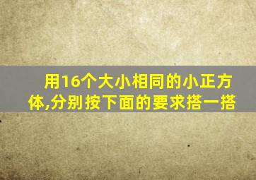 用16个大小相同的小正方体,分别按下面的要求搭一搭