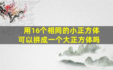 用16个相同的小正方体可以拼成一个大正方体吗