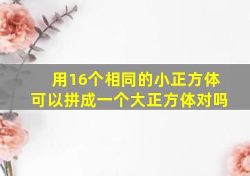 用16个相同的小正方体可以拼成一个大正方体对吗