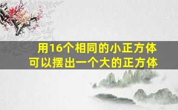 用16个相同的小正方体可以摆出一个大的正方体