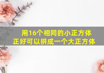 用16个相同的小正方体正好可以拼成一个大正方体