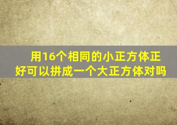 用16个相同的小正方体正好可以拼成一个大正方体对吗