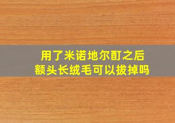 用了米诺地尔酊之后额头长绒毛可以拔掉吗