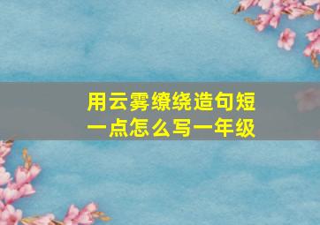 用云雾缭绕造句短一点怎么写一年级