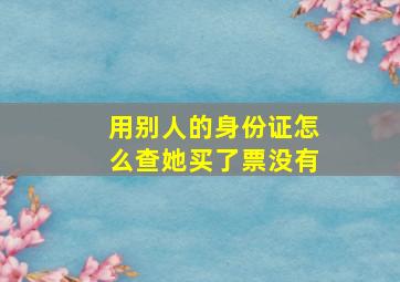 用别人的身份证怎么查她买了票没有