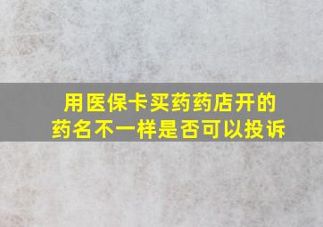 用医保卡买药药店开的药名不一样是否可以投诉