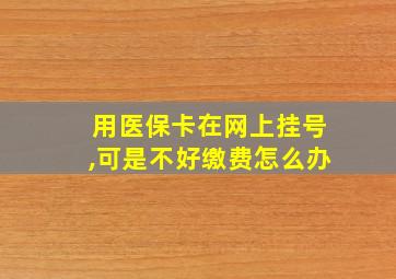 用医保卡在网上挂号,可是不好缴费怎么办