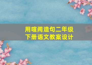 用喧闹造句二年级下册语文教案设计