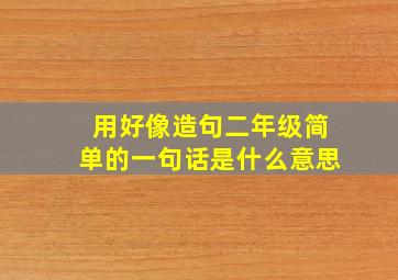 用好像造句二年级简单的一句话是什么意思