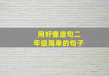 用好像造句二年级简单的句子