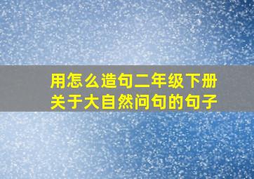 用怎么造句二年级下册关于大自然问句的句子