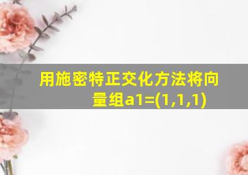 用施密特正交化方法将向量组a1=(1,1,1)