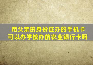 用父亲的身份证办的手机卡可以办学校办的农业银行卡吗