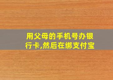 用父母的手机号办银行卡,然后在绑支付宝