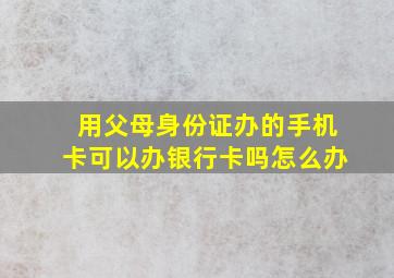 用父母身份证办的手机卡可以办银行卡吗怎么办