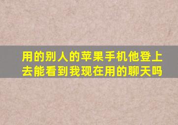 用的别人的苹果手机他登上去能看到我现在用的聊天吗