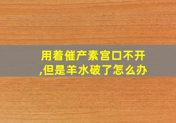 用着催产素宫口不开,但是羊水破了怎么办