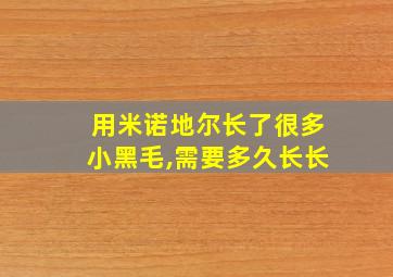 用米诺地尔长了很多小黑毛,需要多久长长