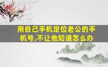 用自己手机定位老公的手机号,不让他知道怎么办