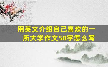 用英文介绍自己喜欢的一所大学作文50字怎么写