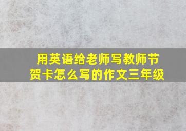 用英语给老师写教师节贺卡怎么写的作文三年级