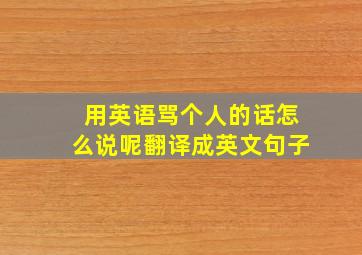 用英语骂个人的话怎么说呢翻译成英文句子