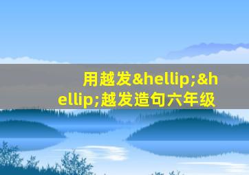 用越发……越发造句六年级