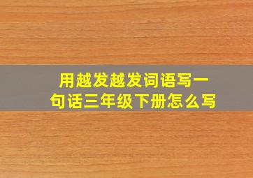 用越发越发词语写一句话三年级下册怎么写