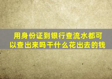 用身份证到银行查流水都可以查出来吗干什么花出去的钱