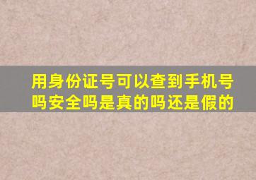 用身份证号可以查到手机号吗安全吗是真的吗还是假的